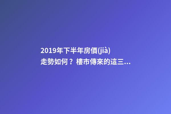 2019年下半年房價(jià)走勢如何？樓市傳來的這三大消息！